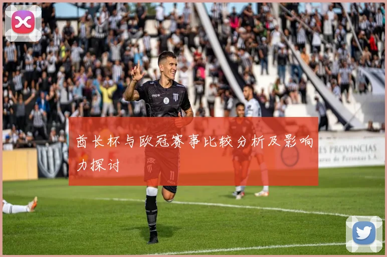 酋长杯与欧冠赛事比较分析及影响力探讨