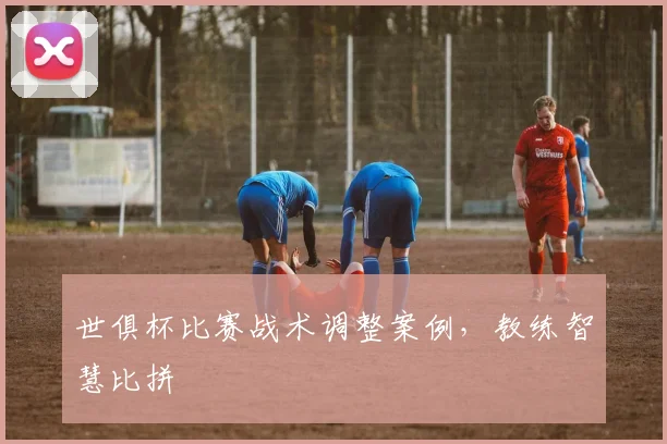 世俱杯比赛战术调整案例，教练智慧比拼
