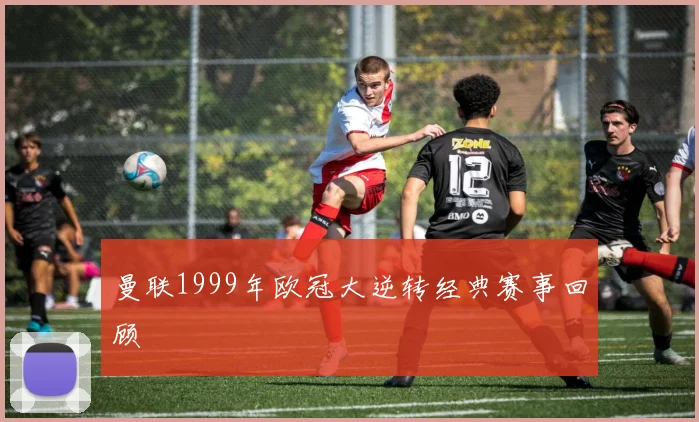 曼联1999年欧冠大逆转经典赛事回顾