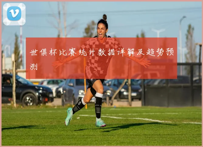 世俱杯比赛统计数据详解及趋势预测