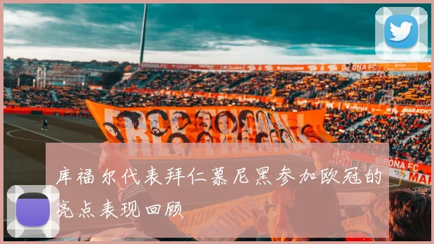 库福尔代表拜仁慕尼黑参加欧冠的亮点表现回顾