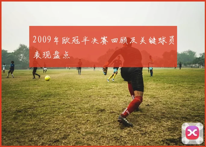 2009年欧冠半决赛回顾及关键球员表现盘点