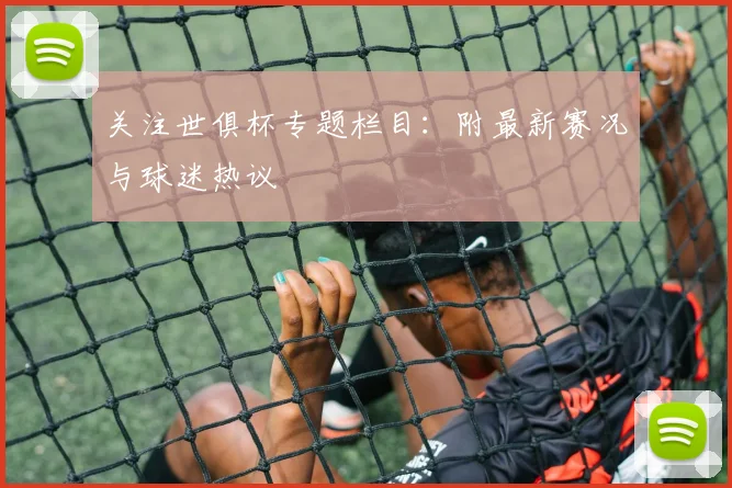 关注世俱杯专题栏目：附最新赛况与球迷热议