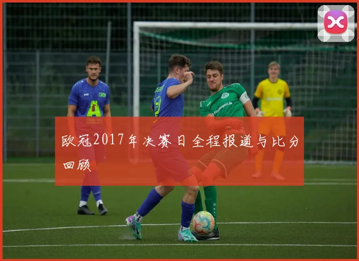 欧冠2017年决赛日全程报道与比分回顾