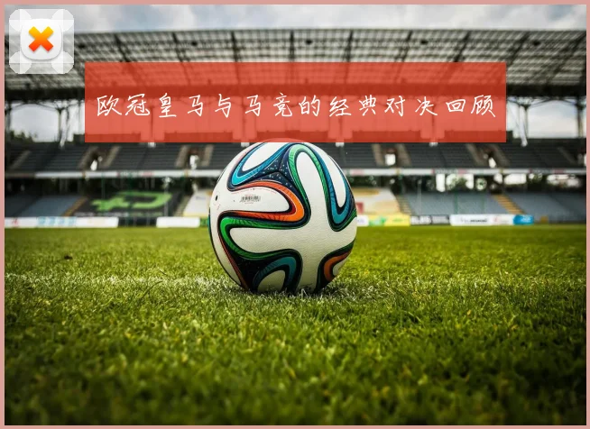 欧冠皇马与马竞的经典对决回顾