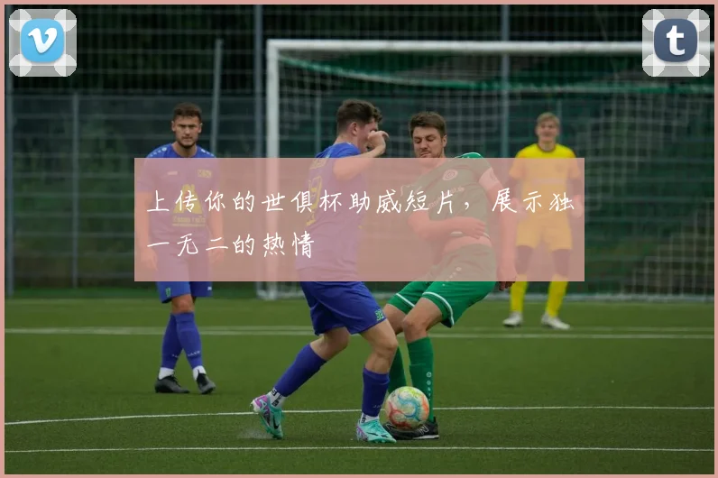 上传你的世俱杯助威短片，展示独一无二的热情